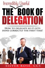 The Incredibly Useful Book of Delegation: How to Delegate So It Gets Done Correctly the First Time!