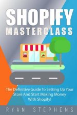 Shopify: Shopify MasterClass: The Definitive Guide To Setting Up Your Store And Start Making Money With Shopify