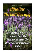 Alkaline Herbal Therapy: 15 Tutorials How To Combine And Use Medicinal Herbs To Heal Illnesses Without Pills