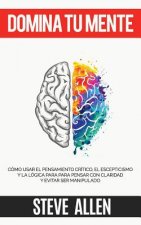 Domina tu mente - Como usar el pensamiento critico, el escepticismo y la logica para para pensar con claridad y evitar ser manipulado