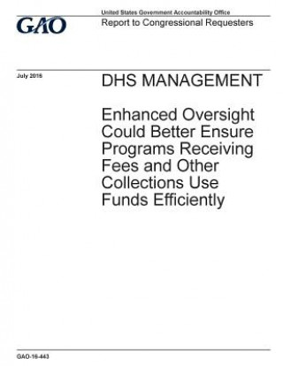 DHS management, enhanced oversight could better ensure programs receiving fees and other collections use funds efficiently: report to congressional re