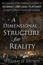 A Dimensional Structure for Reality: An Exploration of the Dimensional Principles of EA Abbott's 1884 Classic 'flatland' - As Applied to Life, the Uni