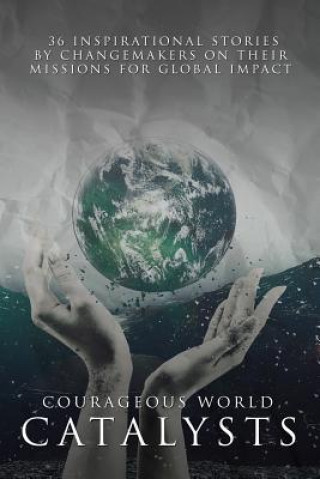 Courageous World Catalysts: 36 Inspirational Stories by Changemakers on their Missions for Global Impact