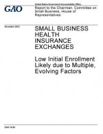 Small business health insurance exchanges, low initial enrollment likely due to multiple evolving factors: report to the Chairman, Committee on Small