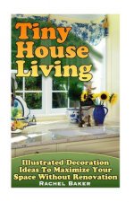 Tiny House Living: Illustrated Decoration Ideas To Maximize Your Space Without Renovation