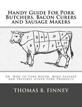 Handy Guide For Pork Butchers, Bacon Curers and Sausage Makers: or, How to Cure Bacon, Make Sausage and Preserve other Pork Products