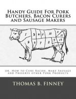 Handy Guide For Pork Butchers, Bacon Curers and Sausage Makers: or, How to Cure Bacon, Make Sausage and Preserve other Pork Products