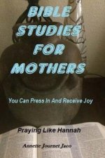Bible Studies For Mothers: You Can Press In And Receive Joy: Praying Like Hannah