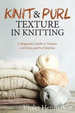 Knitting: Knit and Purl Texture in Knitting A Beginners Guide to Texture with Kn