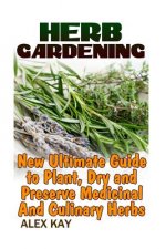 Herb Gardening: New Ultimate Guide to Plant, Dry and Preserve Medicinal And Culinary Herbs