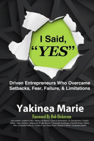 I Said YES: Driven Entrepreneurs Who Overcame Setbacks, Fear, Failure, & Limita