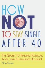 How Not to Stay Single after 40: The Secret to Finding Passion, Love, and Fulfillment- At Last!
