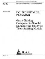 DOJ workforce planning: grant-making components should enhance the utility of their staffing models: report to congressional committees.