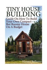 Tiny House Building: Guide On How To Build Your Own Compact But Roomy House On A Budget: (Tiny House Living)