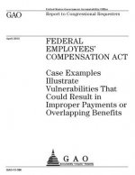 Federal Employees Compensation Act: case examples illustrate vulnerabilities that could result in improper payments or overlapping benefits: report to