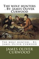 The wolf hunters . By: James Oliver Curwood