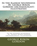 In the Alaskan wilderness . By: George Byron Gordon (archaeologist) (Illustrated)