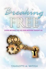 Breaking Free: Living Beyond the Lies that Our Mothers Taught Us!