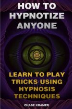 How To Hypnotize Anyone: Learn To Play Tricks Using Hypnosis Techniques