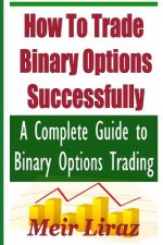 How to Trade Binary Options Successfully: A Complete Guide to Binary Options Trading
