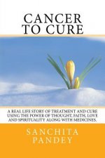 Cancer to Cure: A real life story of treatment and cure using the power of thought, faith, love and spirituality along with medicines.