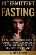 Intermittent Fasting: The Uncovered Celebrity Secret To Accelerate Weight Loss, Build Lean Muscle Fast, and Secure Your Healthiest Body and
