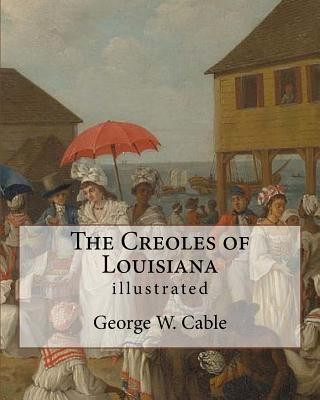The Creoles of Louisiana. By: George W. Cable (illustrated): George Washington Cable (October 12, 1844 - January 31, 1925) was an American novelist
