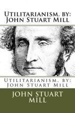 Utilitarianism. by: John Stuart Mill