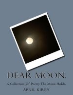 Dear Moon.: A Collection Of Poetry The Moon Holds.
