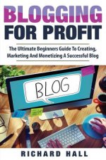 Blogging For Profit: The Ultimate Beginners Guide to Creating, Marketing, and Monetizing a Successful Blog