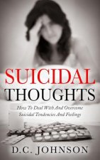 Suicidal Thoughts: How To Deal With And Overcome Suicidal Tendencies And Feelings