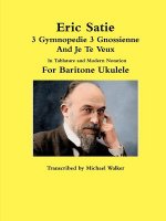 Eric Satie 3 Gymnopedie 3 Gnossienne And Je Te Veux In Tablature and Modern Notation For Baritone Ukulele