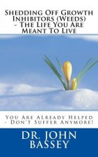 Shedding Off Growth Inhibitors (Weeds) - The Life You Are Meant To Live: You Are ALready Helped - Don't Suffer Anymore!