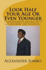Look Half Your Age Or Even Younger: 'A Comprehensive Natural Guide To Restoring Good Health, Youthfulness, and Loveliness'