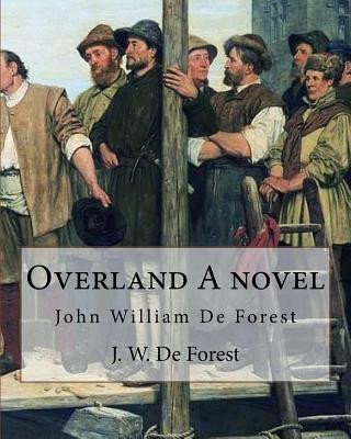 Overland A novel By: J. W. De Forest: John William De Forest (May 31, 1826 - July 17, 1906) was an American soldier and writer of realistic