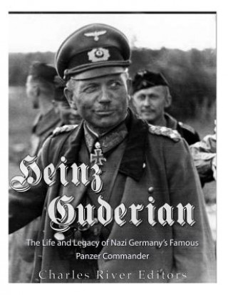 Heinz Guderian: The Life and Legacy of Nazi Germany's Famous Panzer Commander