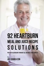 92 Heartburn Meal and Juice Recipe Solutions: Prevent Heartburn through All Natural Food Sources