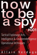 How To Be A Spy: Tactical Espionage Acts, Intelligence and Counterintelligence Operational Techniques