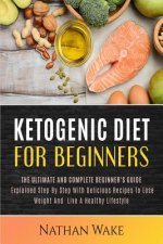 Ketogenic Diet For Beginners: The Ultimate and Complete Beginner's Guide Explained Step By Step with Delicious Recipes to Lose Weight and Live a Hea