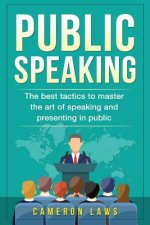 Public Speaking: The Best Tactics To Master The Art Of Speaking And Presenting In Public