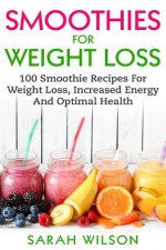 Smoothies For Weight Loss: 100 Smoothie Recipes For Weight Loss, Increased Energy And Optimal Health