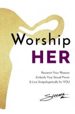Worship HER: Resurrect Your Pleasure, Embody Your Sexual Power, and Live Unapologetically for YOU