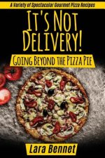 It's Not Delivery! Going Beyond the Pizza Pie: A Variety of Spectacular Gourmet Pizza Recipes
