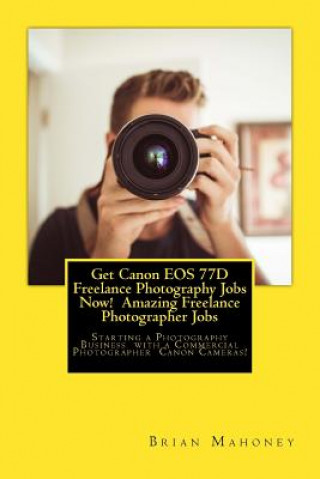 Get Canon EOS 77d Freelance Photography Jobs Now! Amazing Freelance Photographer Jobs: Starting a Photography Business with a Commercial Photographer