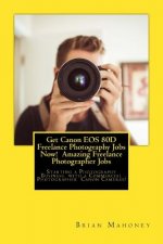Get Canon EOS 80d Freelance Photography Jobs Now! Amazing Freelance Photographer Jobs: Starting a Photography Business with a Commercial Photographer