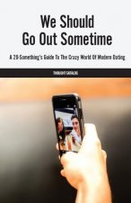 We Should Go Out Sometime: A 20-Something's Guide To The Crazy World Of Modern Dating