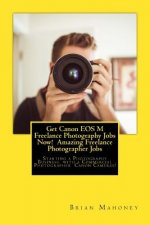 Get Canon EOS M Freelance Photography Jobs Now! Amazing Freelance Photographer Jobs: Starting a Photography Business with a Commercial Photographer Ca