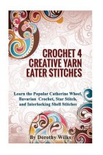 Crocheting Crochet 4 Creative Yarn Eater Stitches: Learn the Popular Catherine Wheel, Bavarian Crochet, Star Stitch, and Interlocking Shell Stitches
