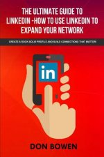 The Ultimate Guide To LinkedIn-How To Use LinkedIn To Expand Your Network: Create A Rock-Solid Profile And Build Connections That Matter!
