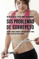 40 Recetas de Jugos Para Solucionar Sus Problemas de Sobrepeso: ?Queme Grasa Rápida y Naturalmente Para Verse Mejor En Poco Tiempo!